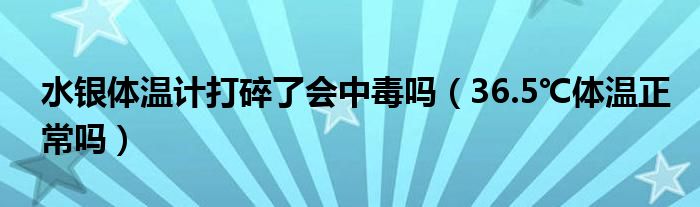 水銀體溫計(jì)打碎了會(huì)中毒嗎（36.5℃體溫正常嗎）