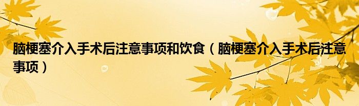 腦梗塞介入手術后注意事項和飲食（腦梗塞介入手術后注意事項）