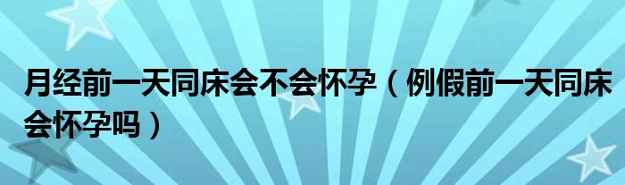 月經(jīng)前一天同床會不會懷孕（例假前一天同床會懷孕嗎）