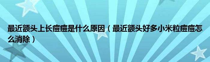 最近額頭上長痘痘是什么原因（最近額頭好多小米粒痘痘怎么消除）