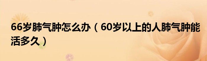 66歲肺氣腫怎么辦（60歲以上的人肺氣腫能活多久）