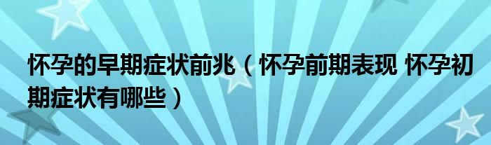 懷孕的早期癥狀前兆（懷孕前期表現(xiàn) 懷孕初期癥狀有哪些）