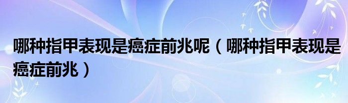 哪種指甲表現(xiàn)是癌癥前兆呢（哪種指甲表現(xiàn)是癌癥前兆）