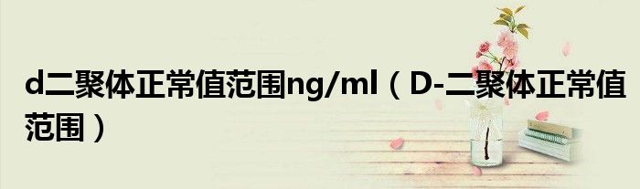 d二聚體正常值范圍ng/ml（D-二聚體正常值范圍）