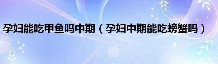 孕婦能吃甲魚嗎中期（孕婦中期能吃螃蟹嗎）