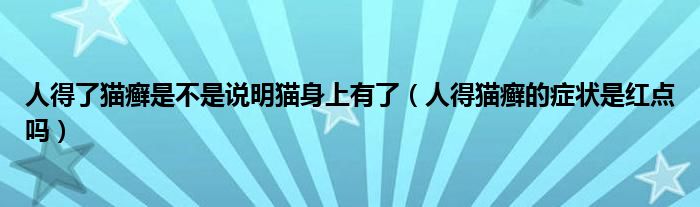 人得了貓癬是不是說明貓身上有了（人得貓癬的癥狀是紅點嗎）