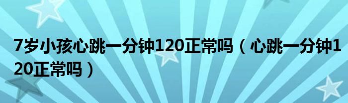 7歲小孩心跳一分鐘120正常嗎（心跳一分鐘120正常嗎）