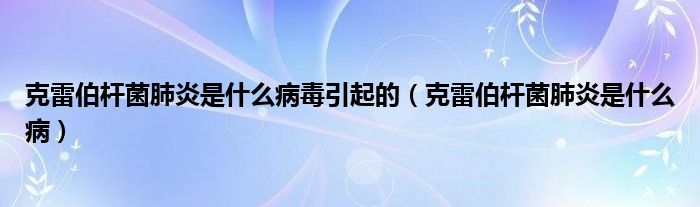 克雷伯桿菌肺炎是什么病毒引起的（克雷伯桿菌肺炎是什么?。? /></span>
		<span id=