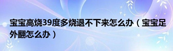 寶寶高燒39度多燒退不下來(lái)怎么辦（寶寶足外翻怎么辦）