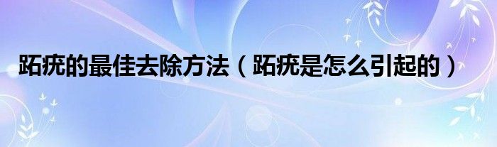 跖疣的最佳去除方法（跖疣是怎么引起的）