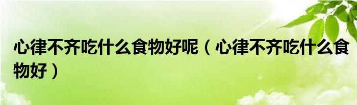 心律不齊吃什么食物好呢（心律不齊吃什么食物好）