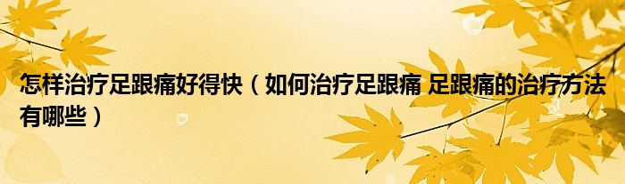 怎樣治療足跟痛好得快（如何治療足跟痛 足跟痛的治療方法有哪些）