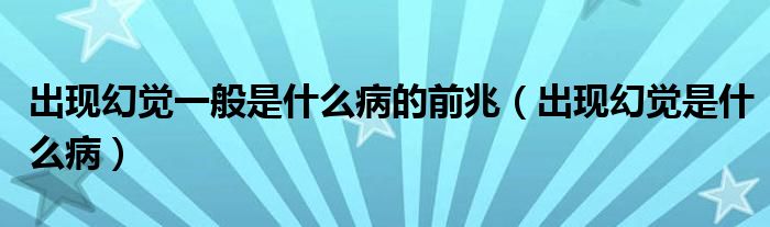 出現(xiàn)幻覺一般是什么病的前兆（出現(xiàn)幻覺是什么病）