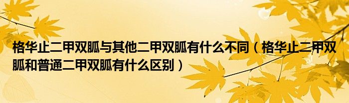 格華止二甲雙胍與其他二甲雙胍有什么不同（格華止二甲雙胍和普通二甲雙胍有什么區(qū)別）