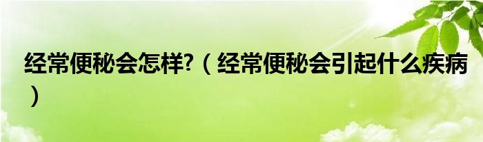 經(jīng)常便秘會(huì)怎樣?（經(jīng)常便秘會(huì)引起什么疾?。? /></span>
		<span id=