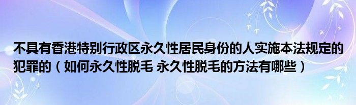 不具有香港特別行政區(qū)永久性居民身份的人實施本法規(guī)定的犯罪的（如何永久性脫毛 永久性脫毛的方法有哪些）