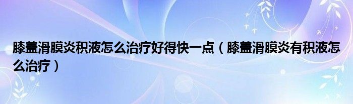 膝蓋滑膜炎積液怎么治療好得快一點（膝蓋滑膜炎有積液怎么治療）