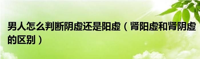 男人怎么判斷陰虛還是陽(yáng)虛（腎陽(yáng)虛和腎陰虛的區(qū)別）