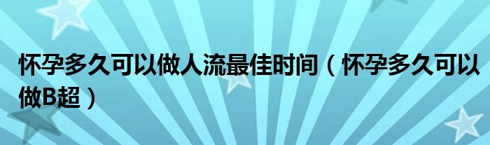 懷孕多久可以做人流最佳時間（懷孕多久可以做B超）