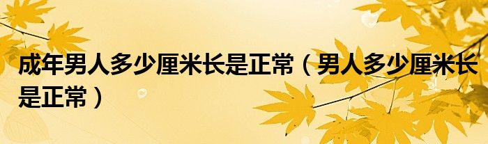 成年男人多少厘米長(zhǎng)是正常（男人多少厘米長(zhǎng)是正常）