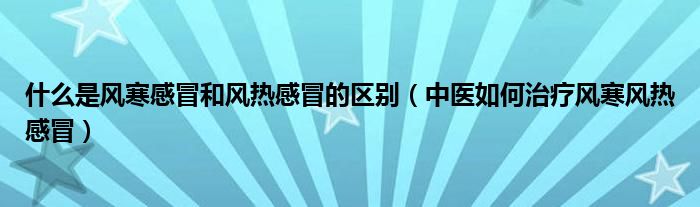 什么是風(fēng)寒感冒和風(fēng)熱感冒的區(qū)別（中醫(yī)如何治療風(fēng)寒風(fēng)熱感冒）