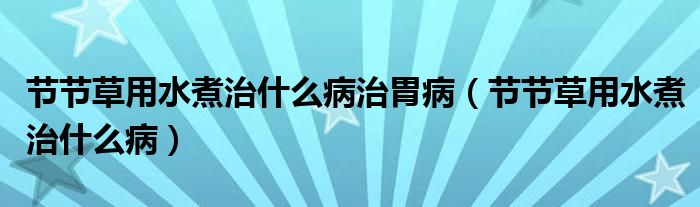 節(jié)節(jié)草用水煮治什么病治胃病（節(jié)節(jié)草用水煮治什么?。? /></span>
		<span id=