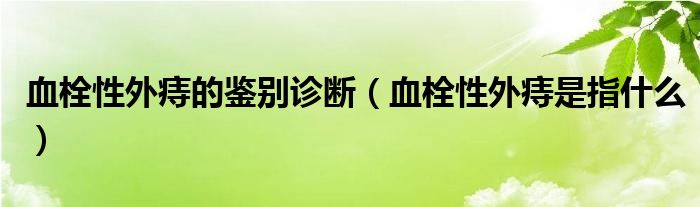 血栓性外痔的鑒別診斷（血栓性外痔是指什么）