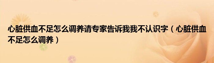 心臟供血不足怎么調(diào)養(yǎng)請專家告訴我我不認(rèn)識字（心臟供血不足怎么調(diào)養(yǎng)）