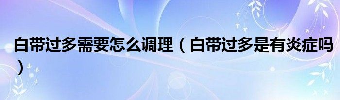 白帶過多需要怎么調理（白帶過多是有炎癥嗎）