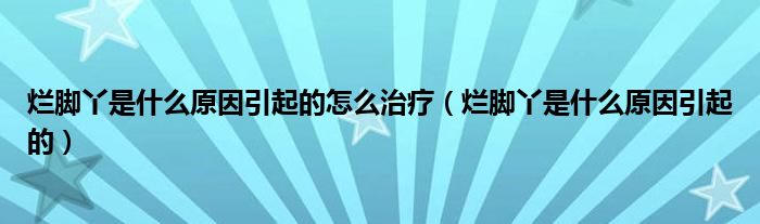 爛腳丫是什么原因引起的怎么治療（爛腳丫是什么原因引起的）