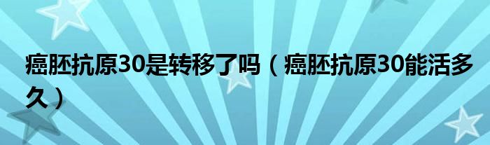 癌胚抗原30是轉(zhuǎn)移了嗎（癌胚抗原30能活多久）