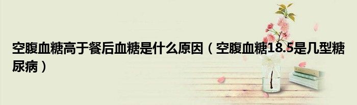 空腹血糖高于餐后血糖是什么原因（空腹血糖18.5是幾型糖尿?。? /></span>
		<span id=