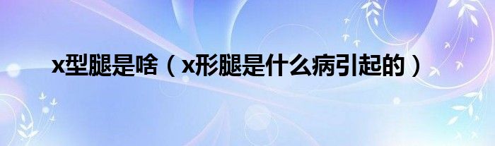 x型腿是啥（x形腿是什么病引起的）