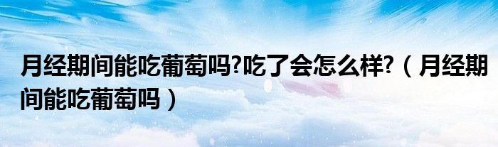 月經(jīng)期間能吃葡萄嗎?吃了會怎么樣?（月經(jīng)期間能吃葡萄嗎）