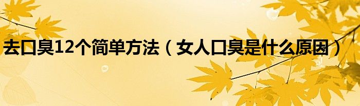 去口臭12個(gè)簡(jiǎn)單方法（女人口臭是什么原因）