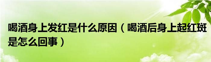 喝酒身上發(fā)紅是什么原因（喝酒后身上起紅斑是怎么回事）