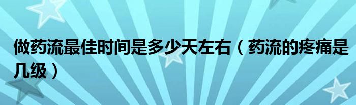 做藥流最佳時(shí)間是多少天左右（藥流的疼痛是幾級(jí)）