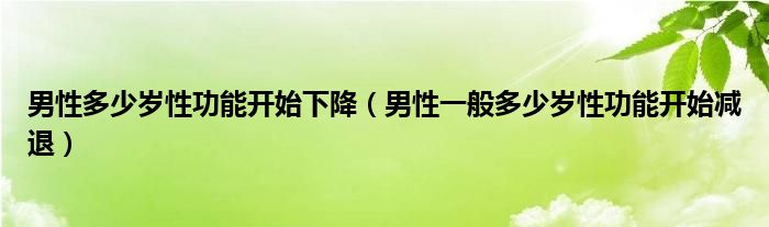 男性多少歲性功能開始下降（男性一般多少歲性功能開始減退）