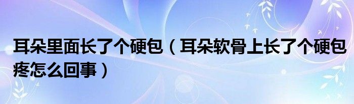 耳朵里面長了個硬包（耳朵軟骨上長了個硬包疼怎么回事）