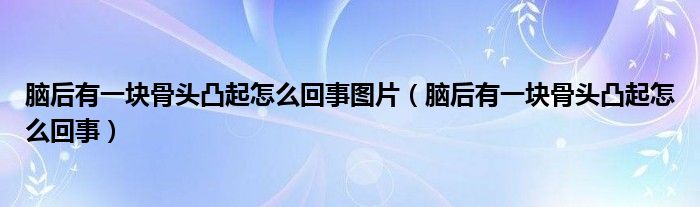 腦后有一塊骨頭凸起怎么回事圖片（腦后有一塊骨頭凸起怎么回事）