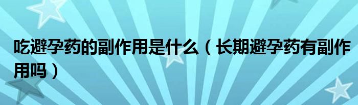 吃避孕藥的副作用是什么（長期避孕藥有副作用嗎）