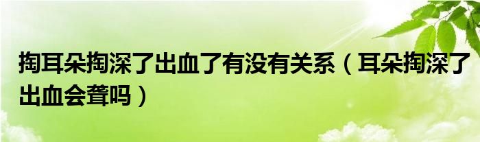 掏耳朵掏深了出血了有沒有關系（耳朵掏深了出血會聾嗎）