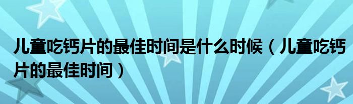 兒童吃鈣片的最佳時間是什么時候（兒童吃鈣片的最佳時間）