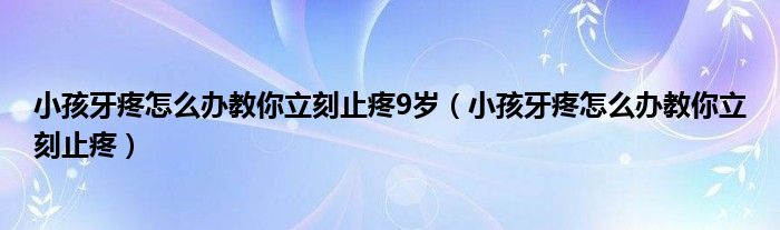 小孩牙疼怎么辦教你立刻止疼9歲（小孩牙疼怎么辦教你立刻止疼）