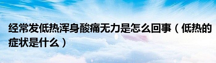 經(jīng)常發(fā)低熱渾身酸痛無(wú)力是怎么回事（低熱的癥狀是什么）