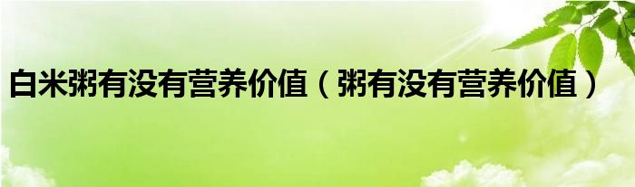 白米粥有沒(méi)有營(yíng)養(yǎng)價(jià)值（粥有沒(méi)有營(yíng)養(yǎng)價(jià)值）