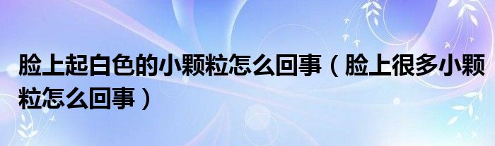 臉上起白色的小顆粒怎么回事（臉上很多小顆粒怎么回事）