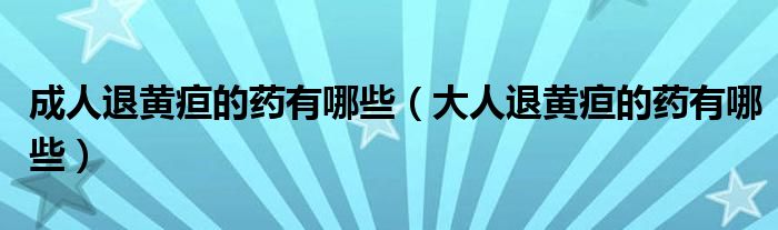 成人退黃疸的藥有哪些（大人退黃疸的藥有哪些）