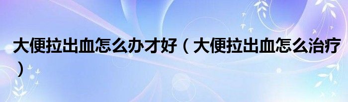 大便拉出血怎么辦才好（大便拉出血怎么治療）