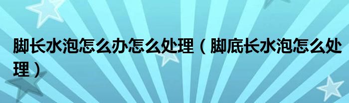 腳長(zhǎng)水泡怎么辦怎么處理（腳底長(zhǎng)水泡怎么處理）